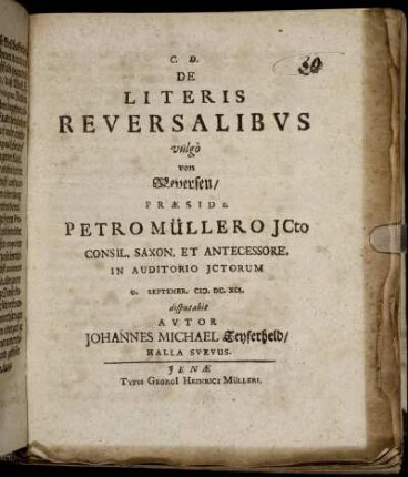 De Literis Reversalibus vulgo von Reversen/ Praeside Petro Müllero Consil. Saxon. Et Antecessore. In Auditorio ICtorum D. [...] Septembr. M.DC.XCI. disputabit Autor Johannes Michael Seyferheld/ Halla Suevus