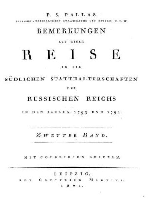 Bd. 2: P. S. Pallas russisch-kaiserlichen Staatsraths und Ritters u.s.w. Bemerkungen auf einer Reise in die südlichen Statthalterschaften des Russisches Reichs in den Jahren 1793 und 1794; Mit colorirten Kupfern. Bd. 2