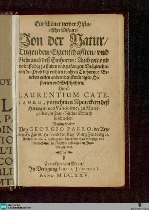 Ein schöner @newer Historischer Discurs Von der Natur, Tugenden, Eigenschafften vnd Gebrauch deß Einhorns : Auch wie vnd wo dasselbig zu finden vnd zu fangen ...; Beneben vielen andern denckwürdigen Historien vnd Geschichten