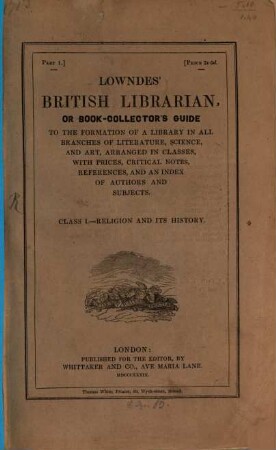 Lowndes' British Librarian or bookcollector's guide : to the formation of a library in all branches of literature, science and art ; arranged in classes, with prices, critical notes, references and an index of authors and subjects. 1