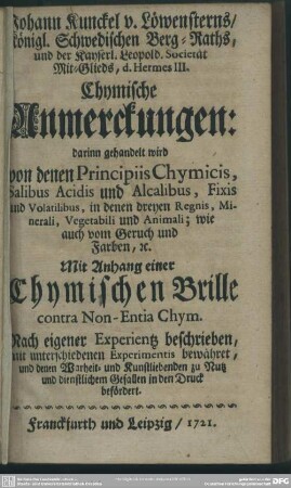 Johann Kunckel v. Löwensterns ... Chymische Anmerkungen: darinn gehandelt wird von denen Principiis Chymicis, Salibus Acidis und Alcalibus ... Mit Anhang einer Chymischen Brille contra Non-Entia Chym.