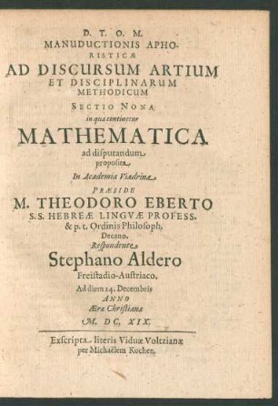 Manuductionis Aphoristicae Ad Discursum Artium Et Disciplinarum Methodicum Sectio Nona in qua continetur Mathematica ad disputandum proposita In Academia Viadrina Praeside M. Theodoro Eberto ... Respondente Stephano Aldero ... Ad diem 24. Decembris