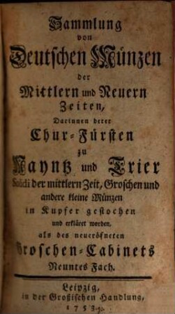 Sammlung von deutschen Münzen der mittlern und neuern Zeiten : darinnen derer Chur-Fürsten zu Mayntz und Trier Solidi der mittlern Zeit, Groschen und andere kleine Münzen in Kupfer gestochen und erkläret worden, als des neueröfneten Groschen-Cabinets ... Fach. 4. 1753
