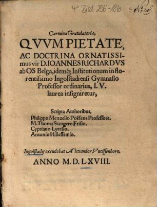 Carmina Gratulatoria, Qvvm Pietate, Ac Doctrina Ornatissimus vir D. Ioannes Richardvs ab OS Belga, idemq[ue]; Institutionum in florentissimo Ingolstadiensi Gymnasio Professor ordinarius, I. V. laurea insigniretur