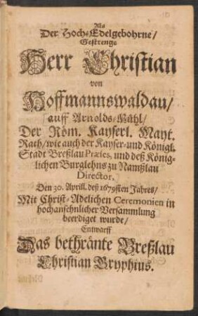 Als Der Hoch-Edelgebohrne/ Gestrenge Herr Christian von Hoffmannswaldau/ auff Arnolds-Mühl ... Den 30. Aprill. deß 1676sten Jahres/ Mit Christ-Adelichen Ceremonien in hochansehnlicher Versammlung beerdiget wurde/ Entwarff Das bethränte Breßlau Christian Gryphius