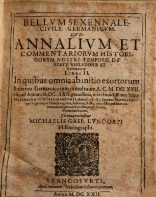 Bellvm Sexennale-Civile- Germanicvm. Sive Annalivm Et Commentariorvm Historicorvm Nostri Temporis De Statv Relligionis Et Reipvblicae Libri II : In quibus omnia ab initio exortorum Bohemo-Germanicorum tumultuum A.C. M.DC.XVII. vsq[ue] ad Annum M.DC.XXII. grauissima ... agitata ... commemorantur