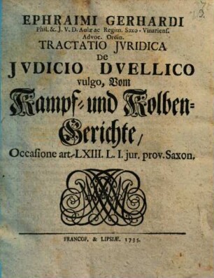 Ephraimi Gerhardi Phil. & I.U.D. Aulæ ac Regim. Saxo-Vinariens. Advoc. Ordin. Tractatio Iuridica De Iudicio Duellico vulgo, Vom Kampf- und Kolben-Gerichte, Occasione art. LXIII. L. I. jur. prov. Saxon.