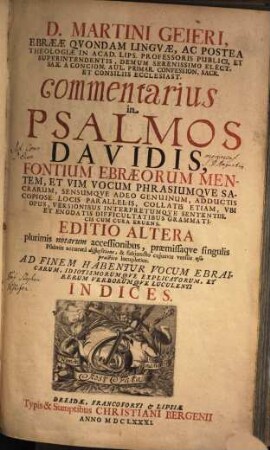 D. Martini Geieri ... commentarius in Psalmos Davidis : Fontium Ebraeorum Mentem, Et Vim Vocum Phrasiumque Sacrarum, Sensumque Adeo Genuinum, Adductis Copiose Locis Parallelis, Collatis Etiam, Ubi Opus, Versionibus Interpretumque Sententiis, Et Enodatis Difficultatibus Grammaticis Cum Cura Eruens ; Ad Finem Habentur ... Indices