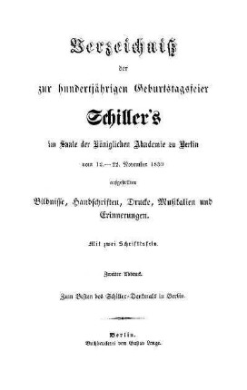 Verzeichniß der zur hundertjährigen Geburtstagsfeier Schiller's im Saale der Königlichen Akademie zu Berlin vom 12. - 22. November 1859 aufgestellten Bildnisse, Handschriften, Drucke, Musikalien und Erinnerungen : zum Besten des Schiller-Denkmals in Berlin