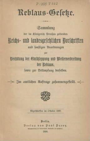 Reblaus-Gesetze : Sammlung der im Königreich Preußen geltenden Reichs- und landesgesetzlichen Vorschriften und sonstigen Anordnungen zur Verhütung der Einschleppung und Weiterverbreitung der Reblaus, sowie zur Bekämpfung derselben ; Im amtlichen Auftrage zusammengestellt ; Abgeschlossen im Oktober 1889