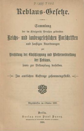 Reblaus-Gesetze : Sammlung der im Königreich Preußen geltenden Reichs- und landesgesetzlichen Vorschriften und sonstigen Anordnungen zur Verhütung der Einschleppung und Weiterverbreitung der Reblaus, sowie zur Bekämpfung derselben ; Im amtlichen Auftrage zusammengestellt ; Abgeschlossen im Oktober 1889