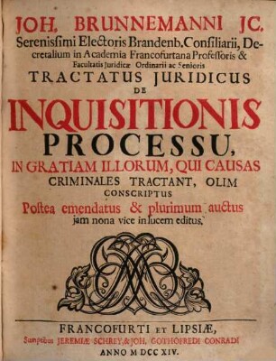 Joh. Brunnemanni JC. Serenissimi Electoralis Brandenb. Conailiarii, Decretalium in Academia Francofurtana Professoris & Facultatis Juridicæ ac Senioris Tractatus Juridicus De Inquisitionis Processu, In Gratiam Illorum, Qui Causas Criminales Tractant
