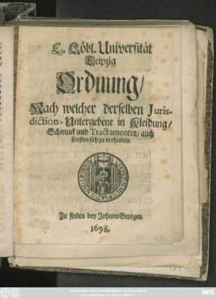 E. Löbl. Universität Leipzig Ordnung/ Nach welcher derselben Iurisdiction-Untergebene in Kleidung/ Schmuck und Tractamenten/ auch sonsten sich zu verhalten