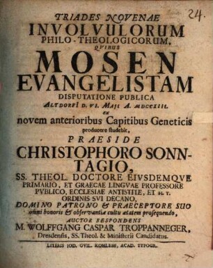 Triades Novenae Involvulorum Philo-Theologicorum : Qvibus Mosen Evangelistam Disputatione Publica ... ex novem anterioribus Capitibus Geneticis producere studebit