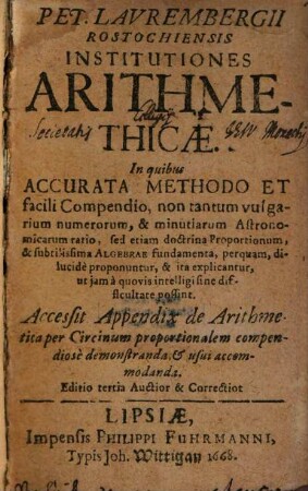 Pet. Lavrembergii Rostochiensis Institutiones Arithmethicae : in quibus Accurata Methodo Et facili Compendio, non tantum vulgarium numerorum, & minutiarum Astronomicarum ratio ... explicantur ... Accessit Appendix de Arithmetica per Circinum proportionalem compendiosè demonstranda & usui accommodanda