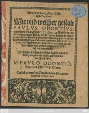 Kurtze und warhafftige Historische Erzehlung/ Wie und welcher gestalt Paulus Odontius, gewesener Evangelischer Prediger zu Waltstein inn Steyermarck/ wegen der Lehr und Predigt des heiligen Evangelii/ von der Gretzerischen Inquisition gefenglich eingezogen/ auch ... zwey mal zum Todt verurtheilet/ aber durch Göttliche hülff allein/ wiederumb ... loß und ledig worden