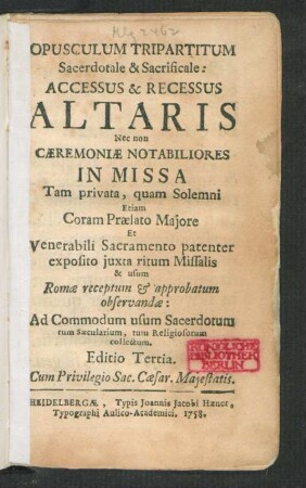 Opusculum Tripartitum Sacerdotale & Sacrificale : Accessus & Recessus Altaris Nec non Cæremoniæ Notabiliores In Missa Tam privata, quam Solemni Etiam Coram Prælato Maiore Et Venerabili Sacramento patenter exposito iuxta ritum Missalis & usum Romæ receptum & approbatum observandæ: Ad Commodum usum Sacerdotum tum Sæculatium, tum Religiosorum collectum