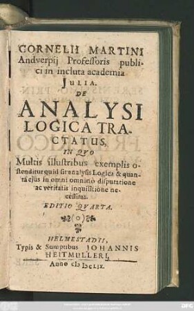 Cornelii Martini Andverpii Professoris publici in incluta academia Iulia. De Analysi Logica Tractatus : In Quo Multis illustribus exemplis ostenditur quid sit analysis Logica & quanta eius in omni omnino disputatione ac veritatis inquisitione necessitas