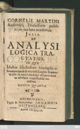 Cornelii Martini Andverpii Professoris publici in incluta academia Iulia. De Analysi Logica Tractatus : In Quo Multis illustribus exemplis ostenditur quid sit analysis Logica & quanta eius in omni omnino disputatione ac veritatis inquisitione necessitas