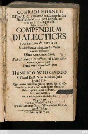 Conradi Horneii ... Theologiae Professoris Publici Compendium Dialectices : succinctum & perbreve ; In adolescentiae usum, quae his studiis primum imbuitur Olim concinnatum, Post ab Autore ita auctum, ut etiam adultioribus inservire poßit