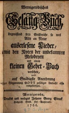 Wernigerödisches Gesang-Buch : begreiffend 852 Geistreiche so wol Alte als Neue auserlesene Lieder, mit den Noten der unbekannten Melodeyen und einem kleinen Gebet-Buch versehen, und auf Gnädigste Anordnung zur Ermunterung ... ausgefertiget