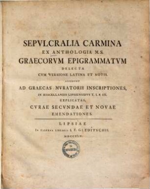 Sepvlcralia carmina ex anthologia M. S. Graecorvm epigrammatvm delecta : cvm versione Latina et notis. Accedvnt ad Graecas Mvratorii inscriptiones, in miscellaneis Lipsiensibvs T. I. P. III. Explicatas, cvrae secvndae et novae emendationes