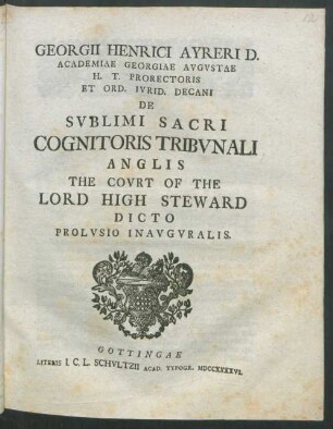 Georgii Henrici Ayreri D. Academiae Georgiae Avgvstae H. T. Prorectoris Et Ord. Ivrid. Decani De Svblimi Sacri Cognitoris Tribvnali Anglis The Covrt Of The Lord High Steward Dicto Prolvsio Inavgvralis