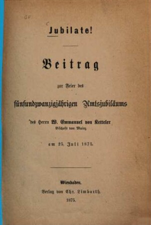 Jubilate! : Beitrag zur Feier des fünfundzwanzigjährigen Amtsjubiläums des Herrn W. Emmanuel von Ketteler, Bischofs von Mainz am 25. Juli 1875