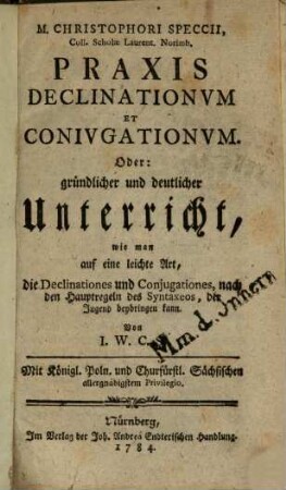 M. Christophori Speccii, Coll. Scholae Laurent. Norimb. Praxis Declinationum Et Coniugationum. Oder: gründlicher und deutlicher Unterricht, wie man auf eine leicht Art, die Declinationes und Conjugationes, nach den Hauptregeln des Syntaxeos, der Jugend beybringen kann