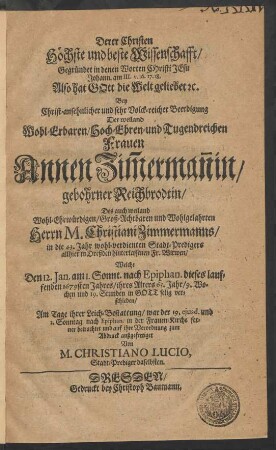 Derer Christen Höchste und beste Wissenschafft/ Gegründet in denen Worten Christi Jesu Johann. am III. v. 16. 17. 18. Also hat Gott die Welt geliebet [et]c. Bey ... Beerdigung Der ... Annen Zim[m]erman[n]in/ gebohrner Reichbrodtin/ Des ... Christiani Zimmermanns ... Stadt-Predigers allhier in Dreßden ... Witwen : Welche Den 12. Ian. am 1. Sonnt. nach Epiphan. dieses lauffenden 1679sten Jahres/ ihres Alters 65. Jahr/ 9. Wochen und 19. Stunden in Gott selig verschieden