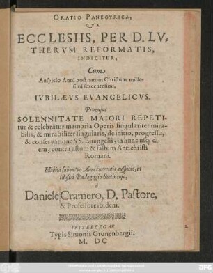ORATIO PANEGYRICA,|| QVA || ECCLESIIS, PER D. LV=|| THERVM REFORMATIS.|| INDICITUR,|| Cum || Auspicio Anni post natum Christum mille-||simi sexcentesimi,|| IVBILAEVS EVANGELICVS.|| ... Habita ... in || illustri Paedagogio Stetinensi,|| à || Daniele Cramero, D. Pastore,|| & Professore ibidem.||