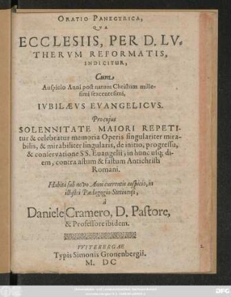 ORATIO PANEGYRICA,|| QVA || ECCLESIIS, PER D. LV=|| THERVM REFORMATIS.|| INDICITUR,|| Cum || Auspicio Anni post natum Christum mille-||simi sexcentesimi,|| IVBILAEVS EVANGELICVS.|| ... Habita ... in || illustri Paedagogio Stetinensi,|| à || Daniele Cramero, D. Pastore,|| & Professore ibidem.||