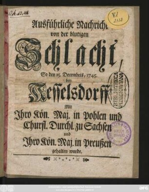 Ausführliche Nachricht von der blutigen Schlacht, So den 15. Decembris, 1745. bey Kesselsdorff Mit Jhro Kön. Maj. in Pohlen und Churfl. Durchl. zu Sachsen und Jhro Kön. Maj. in Preußen gehalten wurde