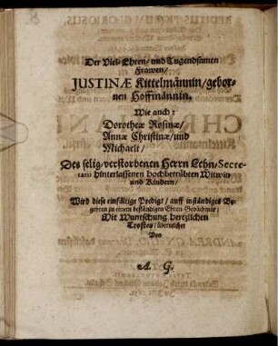 Der Viel-Ehren- und Tugendsamen Frawen/ Justinæ Kittelmännin/ gebornen Hoffmännin, Wie auch: Dorotheæ Rosinæ/ Annæ Christinæ/ und Michaelt/ Des selig-verstorbenen Herrn Lehn-Secretarii hinterlassenen hochbetrübten Witwin und Kindern/ [...]