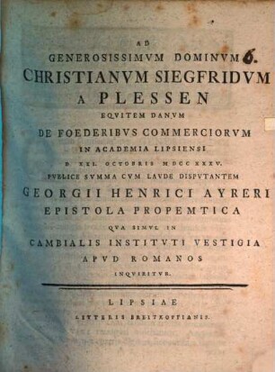 Ad generosissimum dominum Christianum Siegfridum a Plessen de foederibus commerciorum in Academia Lipsiensi ... disputantem, Georgii Henrici Ayreri epistola propemtica qua simul in cambialis instituti vestigia apud Romanos inquiritur