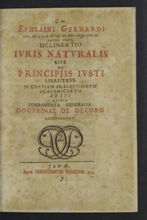 Ephraimi Gerhardi Phil. Et J. V. D. Avlae Ac Reg. Saxo-Vinar. Advoc. Ordin. Delineatio Ivris Natvralis Sive De Principiis Ivsti Libri Tres : In Gratiam Praelectionum Academicarum Editi