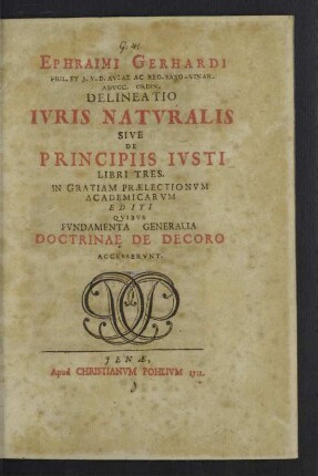 Ephraimi Gerhardi Phil. Et J. V. D. Avlae Ac Reg. Saxo-Vinar. Advoc. Ordin. Delineatio Ivris Natvralis Sive De Principiis Ivsti Libri Tres : In Gratiam Praelectionum Academicarum Editi