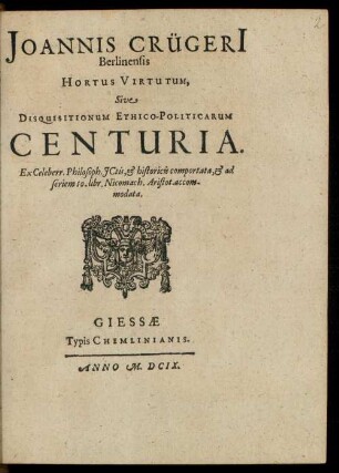 Joannis Crügeri[i] Berlinensis Hortus Virtutum, Sive Disquisitionum Ethico-Politicarum Centuria : Ex Celeberr. Philosoph. JCtis, & historicis comportata, & ad seriem 10. libr. Nicomach. Aristot. accommodata
