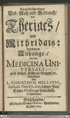 Kurtze Beschreibung, Lob, Nutz und Gebrauch, des Theriacs, und Mithridats : Nebst einem Anhange, von der Medicina Universali, und woher solche zu kriegen, [et]c.