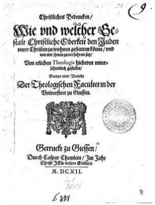 Christliches Bedencken, Wie und welcher Gestalt Christliche Oberkeit den Juden unter Christen zu wohnen gestatten könne, und wie mit ihnen zu verfahren sey, Von etlichen Theologis hiebevor unterschiedlich gestellet, Sampt einer Vorrede Der Theologischen Facultet in der Universitet zu Giessen