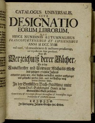 1718_2: Catalogus universalis sive designatio eorum librorum, qui hisce nundinis vernalibus Francofurtensibus et Lipsiensibus anni ... vel novi, vel emendatiores &; auctiores prodierunt, aut imposterum sunt prodituri