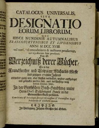 1718_2: Catalogus universalis sive designatio eorum librorum, qui hisce nundinis vernalibus Francofurtensibus et Lipsiensibus anni ... vel novi, vel emendatiores &; auctiores prodierunt, aut imposterum sunt prodituri