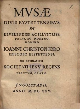 Mvsæ Divis Eystettensibvs, Et Reverendiss. Ac Illvstriss. Principi, Domino, Domino Ioanni Christophoro Episcopo Eystettensi : Ob Gymnasivm Societati Iesv Recens Erectvm, Gratæ