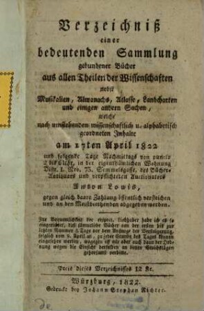 Verzeichniß einer bedeutenden Sammlung gebundener Bücher aus allen Theilen der Wissenschaften nebst Musikalien, Almanachs, Atlasse, Landcharten und einigen andern Sachen welche nach umstehenden wissenschaftlich u. alphabetisch geordneten Inhalte am ... abgegeben werden, 1822