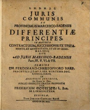 Juris Communis Et Provincialis Marchico-Badensis Differentiae Principes : In Materia Contractuum, Successionis Ex Testamento, Et Ab Intestato, Ut Et In Criminalibus Sive Ad Iuris Marchico-Badensis Part. IV. V. VI. & VII.