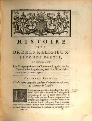 Histoire des ordres monastiques, religieux et militaires, et des congrégations séculières de l'un & de l'autre sexe, qui ont eté establies jusqu'à présent : Contenant leur origine, leur fondation, leurs progrès, les événemens les plus considerables qui y sont arrivés ..., les vies de leurs fondateurs & de leurs réformateurs: avec des figures qui représentent tous les différens habillemens de ces ordres & de ces congrégations, 2. Qui comprend les congrégations des chanoines réguliers & des chanoinesses régulières, avec les ordres militaires qui y ont rapport