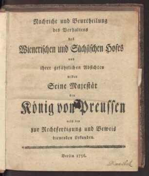 Nachricht und Beurtheilung des Verhaltens des Wienerischen und Sächsischen Hofes und ihrer gefährlichen Absichten wider Seine Majestät den König von Preußen