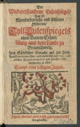 Der Wiedererstandene Eulenspiegel/ Das ist: Wunderbarliche und seltsame Historien/ Tyll Eulenspiegels eines Bauren Sohns/ bürtig aus dem Lande zu Braunschweig. : Aus Sächsischer Sprache auf gut Hoch-Teutsch verdolmetschet/ und jetzt wieder aufs neu/ mit etlichen Figuren vermehret und gebessert/ sehr kurtzweilig zu lesen: Sampt einer lustigene Zugab.