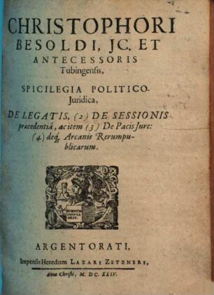 Christophori Besoldi, JC. et antecessoris Tubingensis, Spicilegia politico-iuridica, de legatis, (2) de sessionis praecedentia, ac item (3) de pacis iure, (4) deque arcanis rerumpublicarum