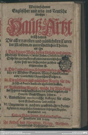 Wohlerfahrner Englischer und jetzo ins Teutsche übersetzte Hauß-Artzt : in sich haltend Die aller raresten und nützlichsten Curen der Menschen, in unterschiedlichen Theilen, als: Jm I. Das Haupt-Wehe ... II. Die Compositiones ... III. Die nöthigen und nützlichen Regeln ... IV. Auserlesene Reguln ... V. Auserlesene medicinische Recepte ... VI. Ungemeine u. noch nie geoffenbahrte Heimligkeiten ...
